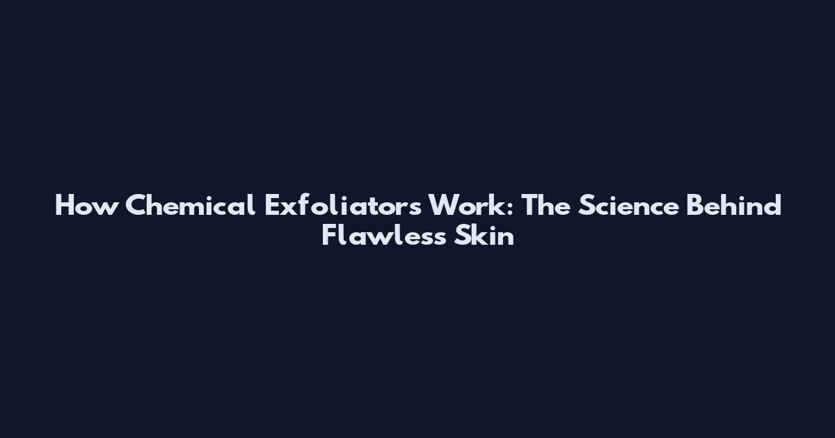 How Chemical Exfoliators Work: The Science Behind Flawless Skin