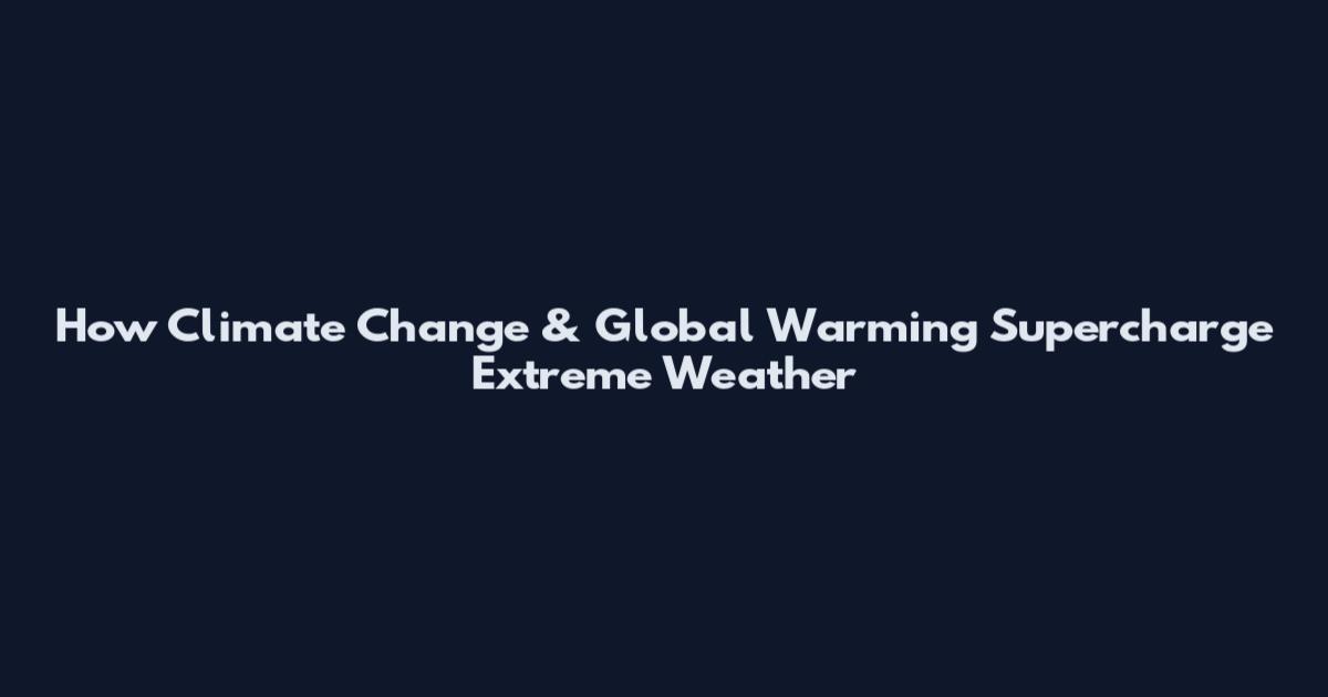 How Climate Change & Global Warming Supercharge Extreme Weather