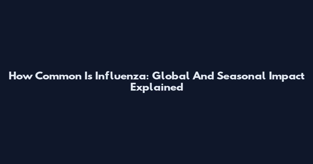 How Common Is Influenza: Global And Seasonal Impact Explained