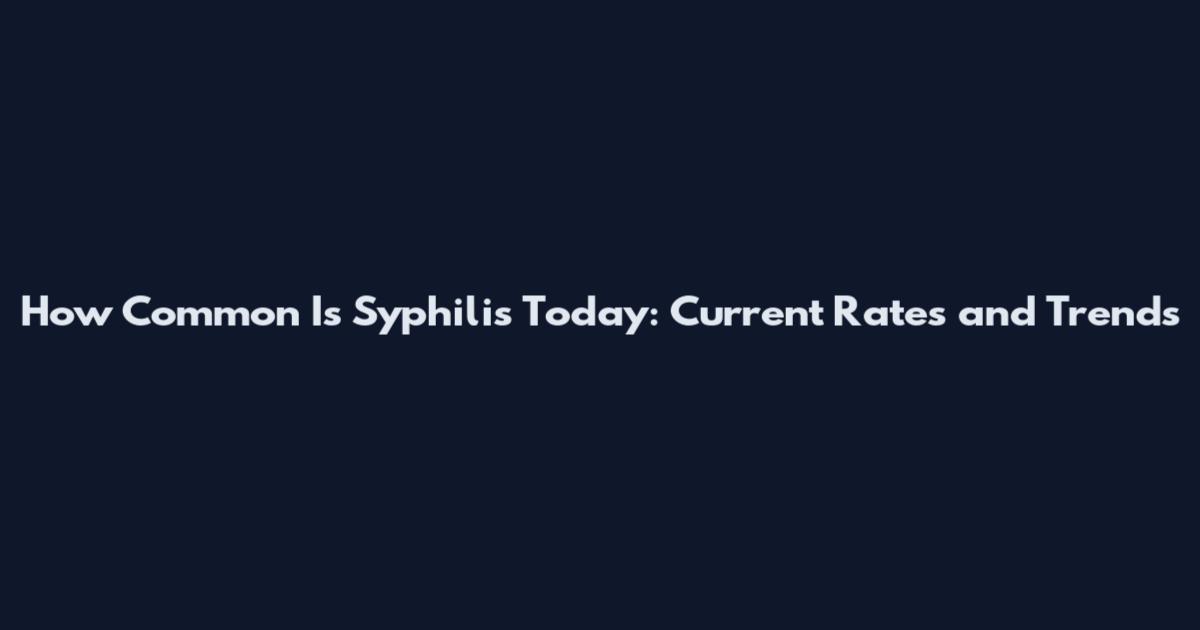 How Common Is Syphilis Today: Current Rates and Trends