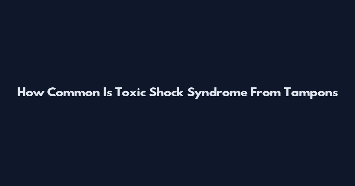 How Common Is Toxic Shock Syndrome From Tampons