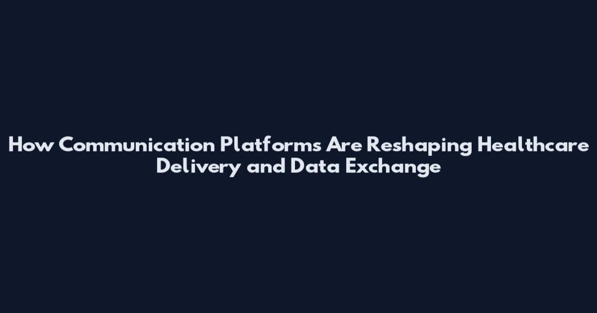 How Communication Platforms Are Reshaping Healthcare Delivery and Data Exchange