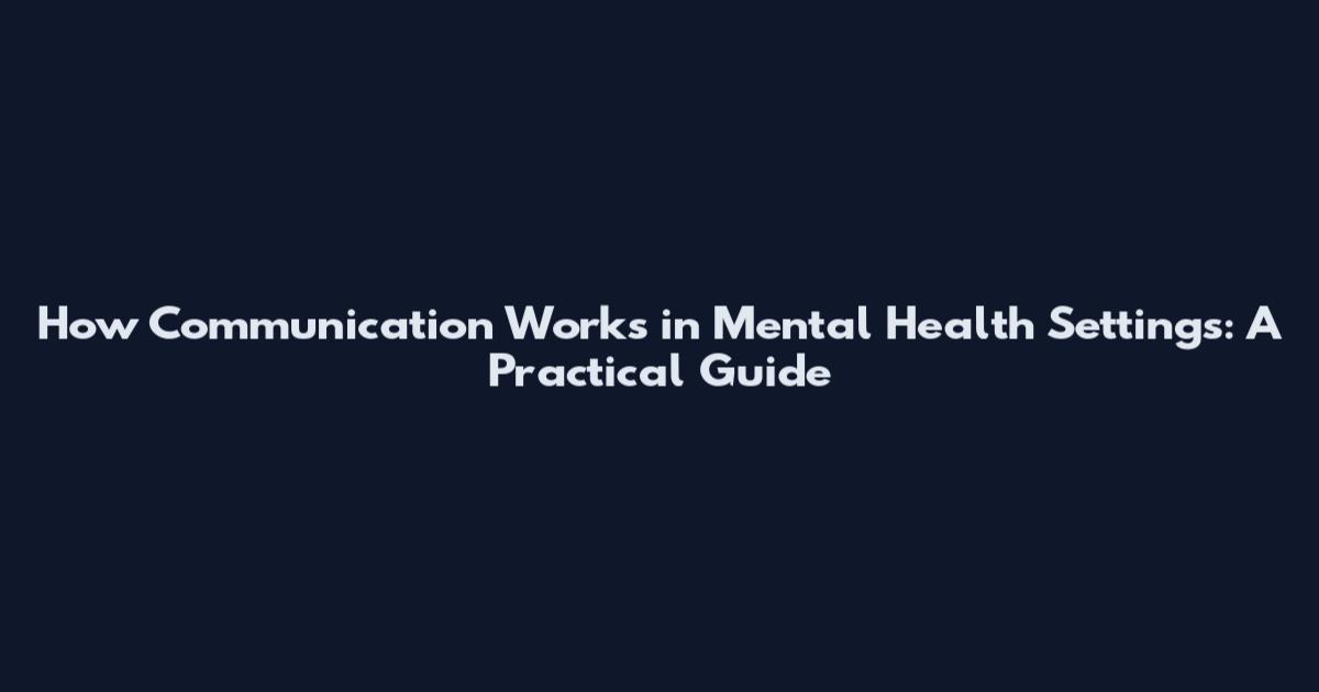 How Communication Works in Mental Health Settings: A Practical Guide