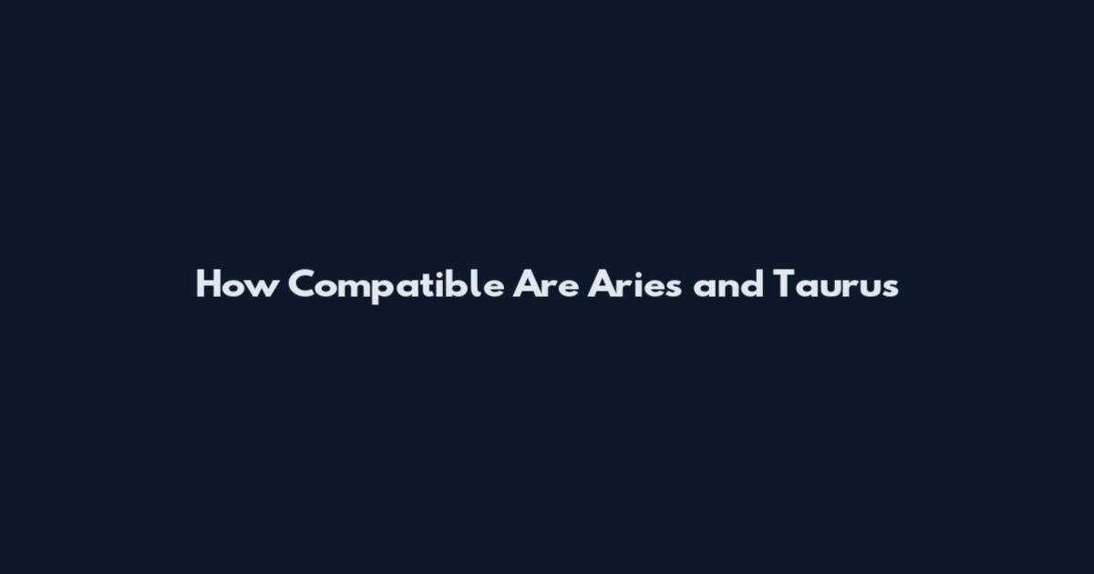 How Compatible Are Aries and Taurus
