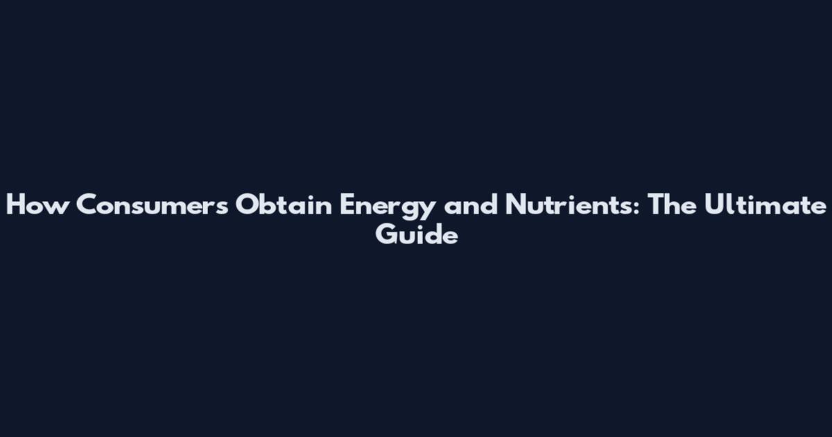 How Consumers Obtain Energy and Nutrients: The Ultimate Guide