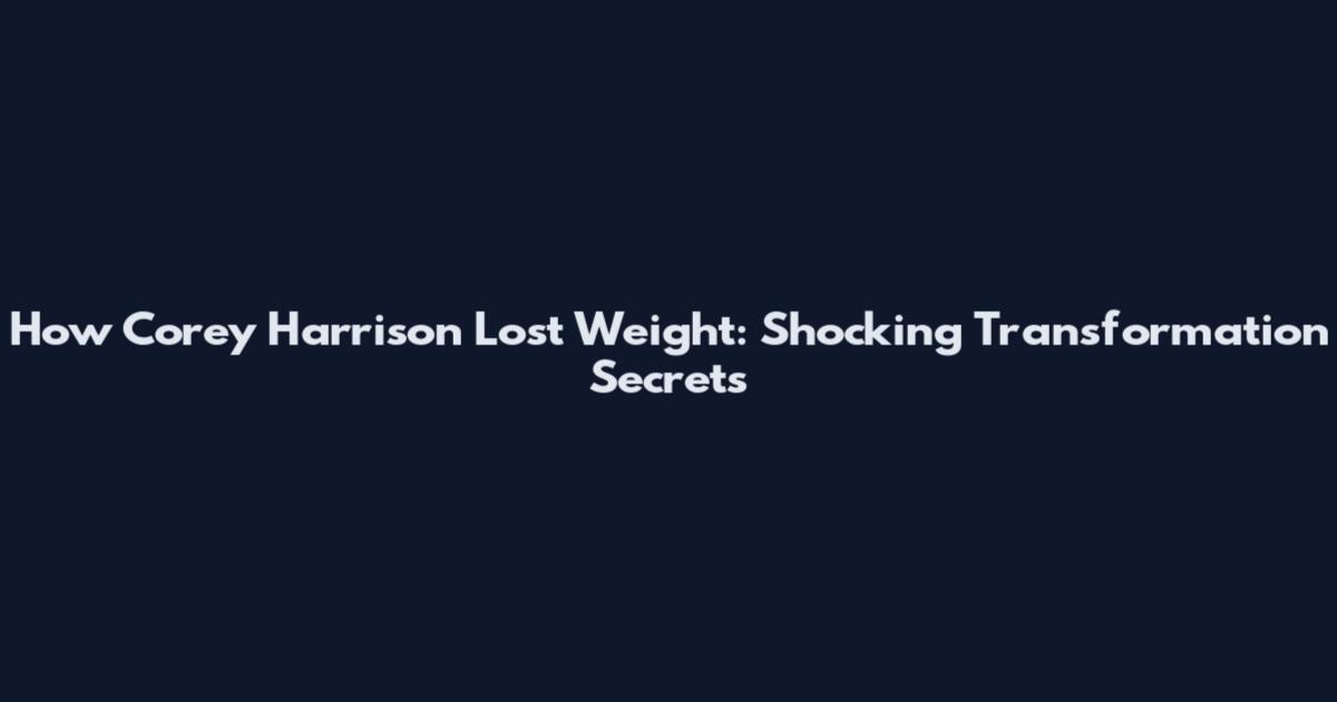 How Corey Harrison Lost Weight: Shocking Transformation Secrets