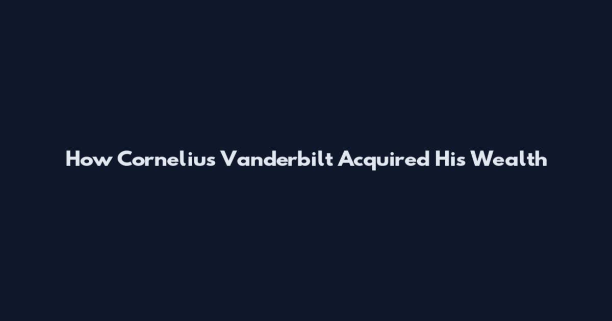 How Cornelius Vanderbilt Acquired His Wealth
