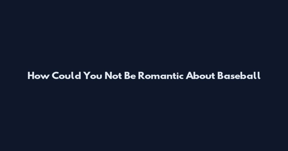 How Could You Not Be Romantic About Baseball