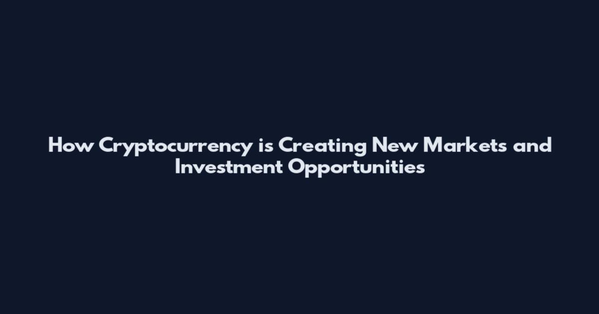 How Cryptocurrency is Creating New Markets and Investment Opportunities