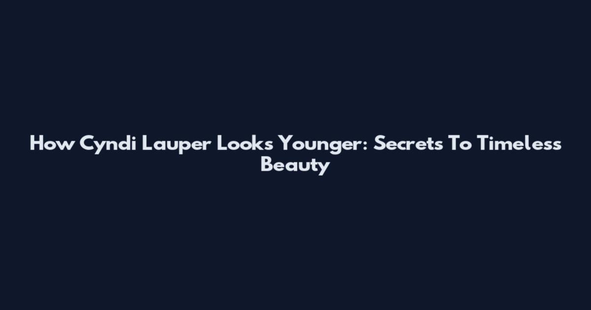 How Cyndi Lauper Looks Younger: Secrets To Timeless Beauty