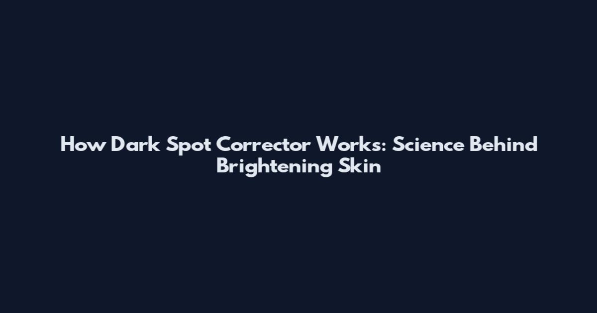 How Dark Spot Corrector Works: Science Behind Brightening Skin