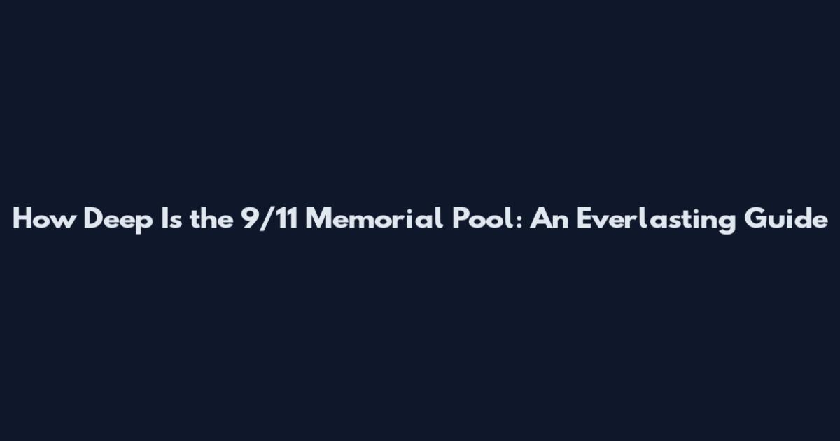 How Deep Is the 9/11 Memorial Pool: An Everlasting Guide