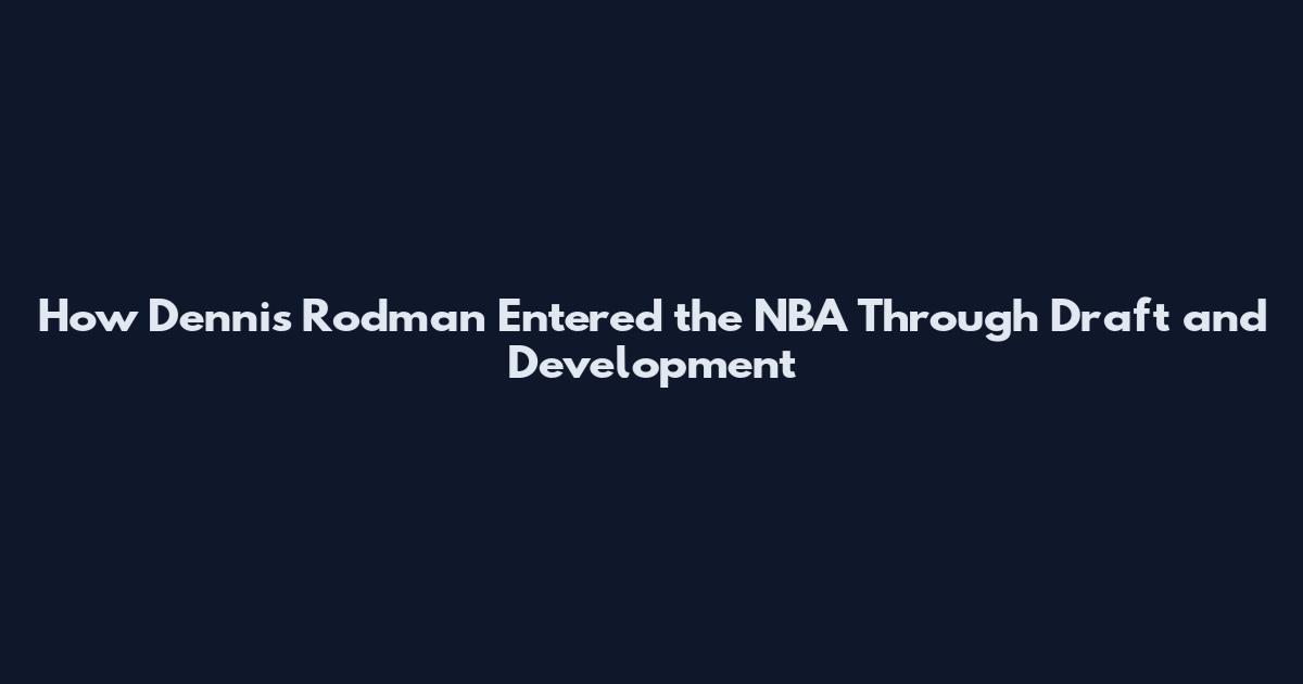 How Dennis Rodman Entered the NBA Through Draft and Development