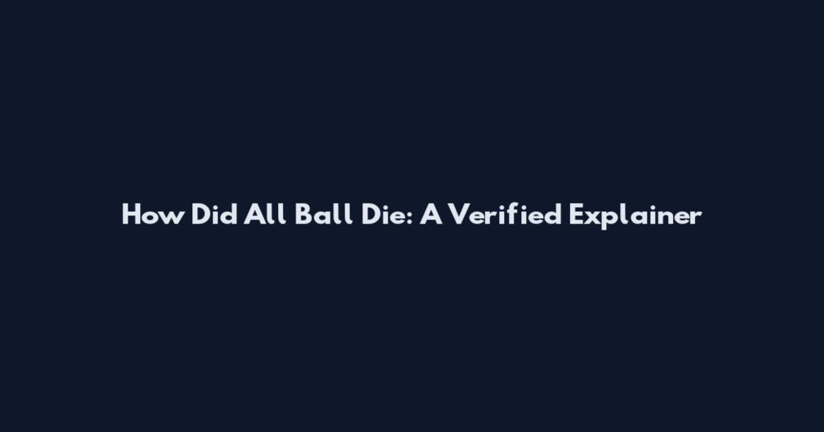 How Did All Ball Die: A Verified Explainer