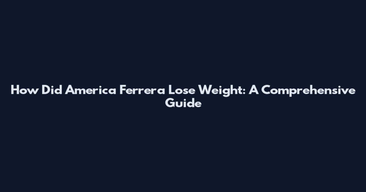 How Did America Ferrera Lose Weight: A Comprehensive Guide