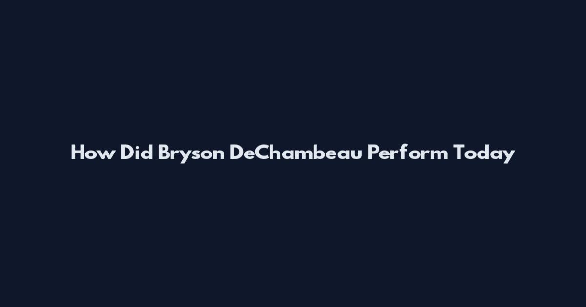 How Did Bryson DeChambeau Perform Today