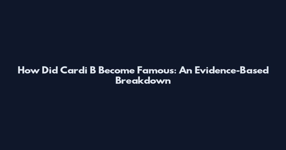 How Did Cardi B Become Famous: An Evidence-Based Breakdown
