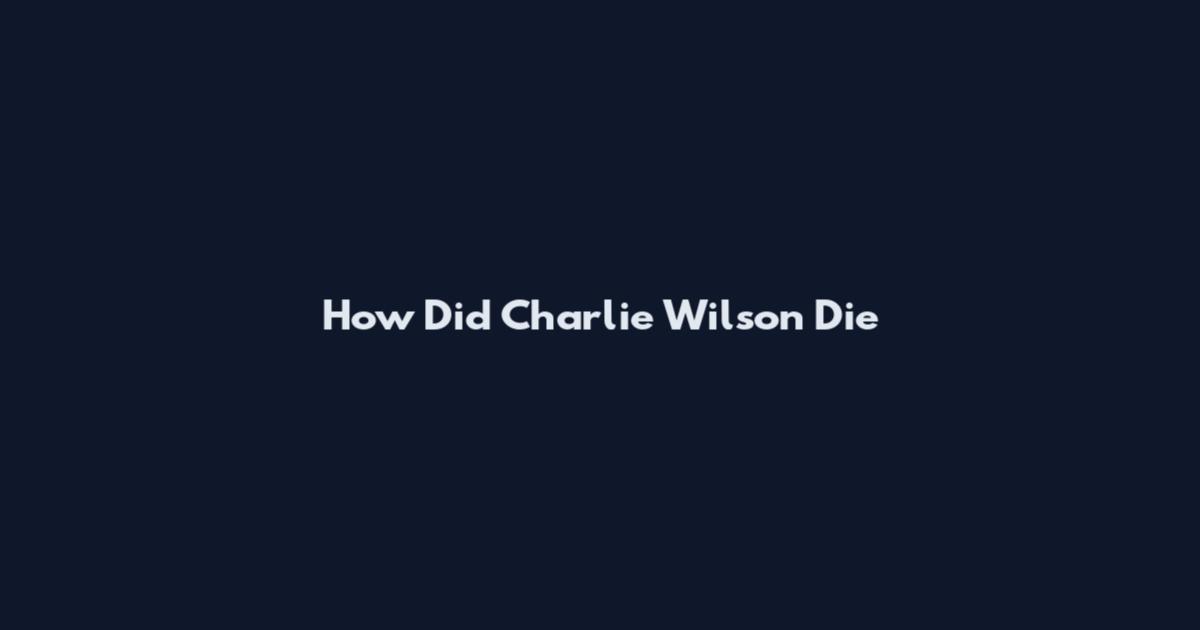 How Did Charlie Wilson Die