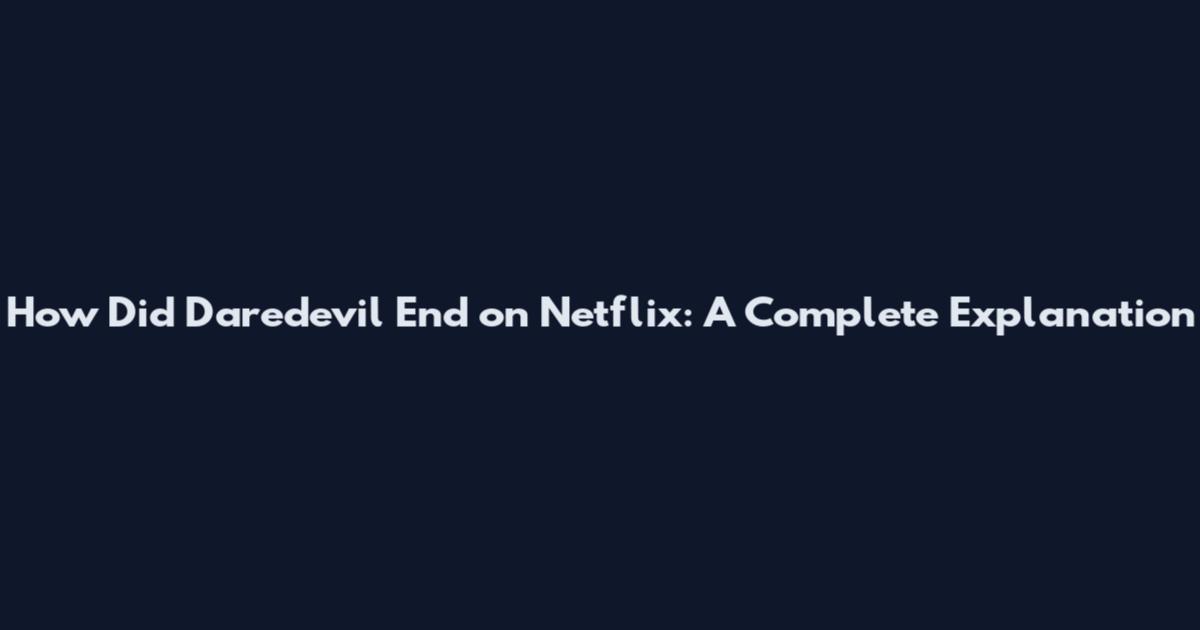 How Did Daredevil End on Netflix: A Complete Explanation
