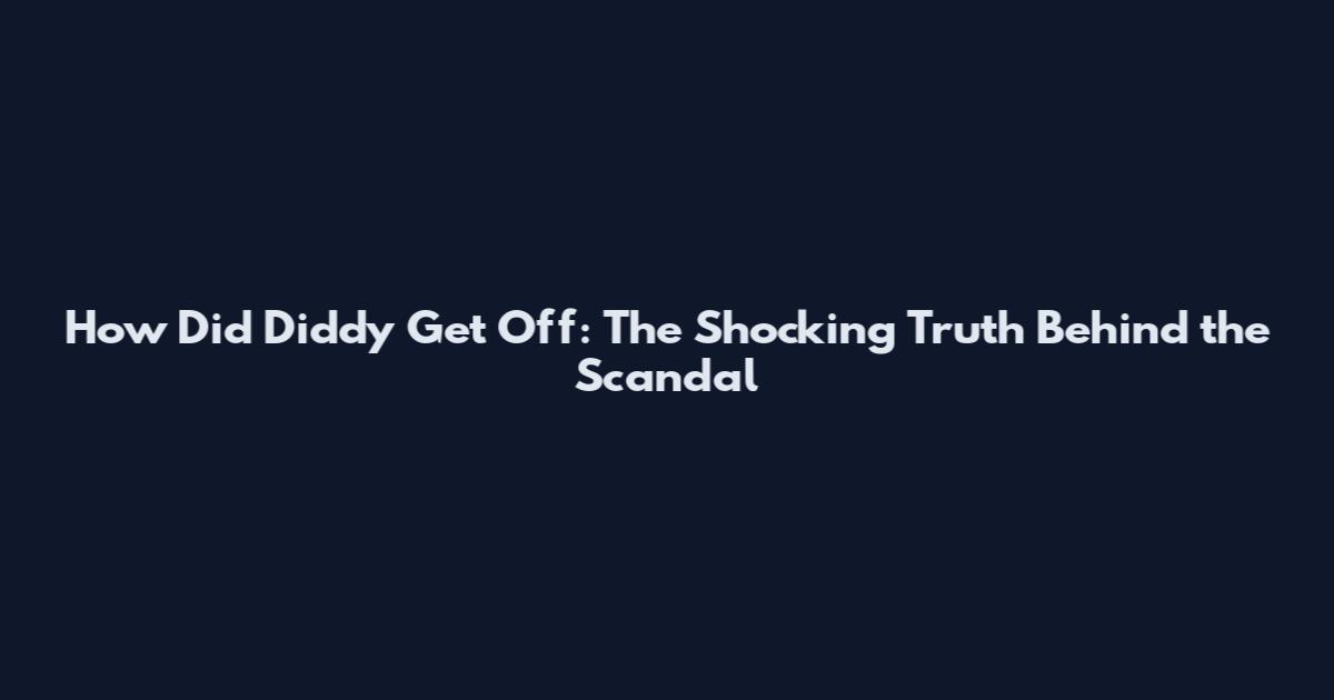 How Did Diddy Get Off: The Shocking Truth Behind the Scandal