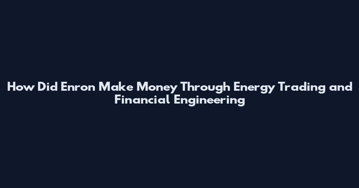 How Did Enron Make Money Through Energy Trading and Financial Engineering