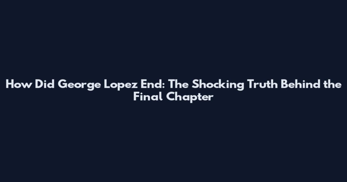 How Did George Lopez End: The Shocking Truth Behind the Final Chapter