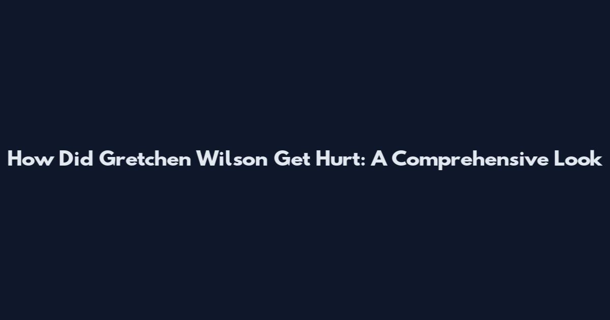 How Did Gretchen Wilson Get Hurt: A Comprehensive Look