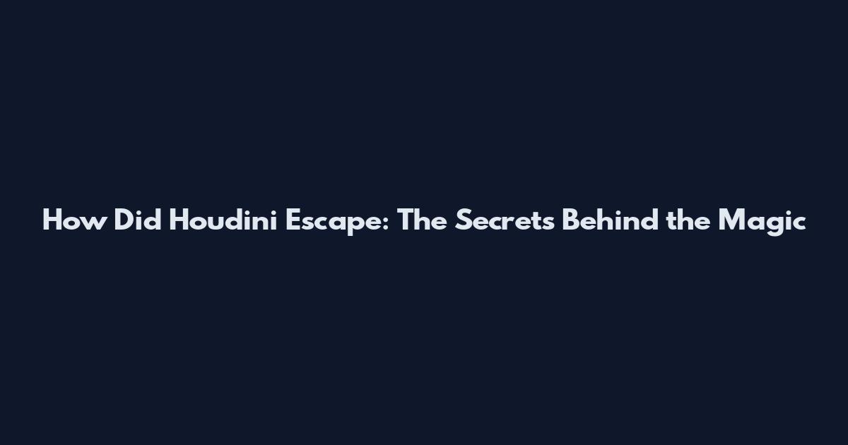 How Did Houdini Escape: The Secrets Behind the Magic