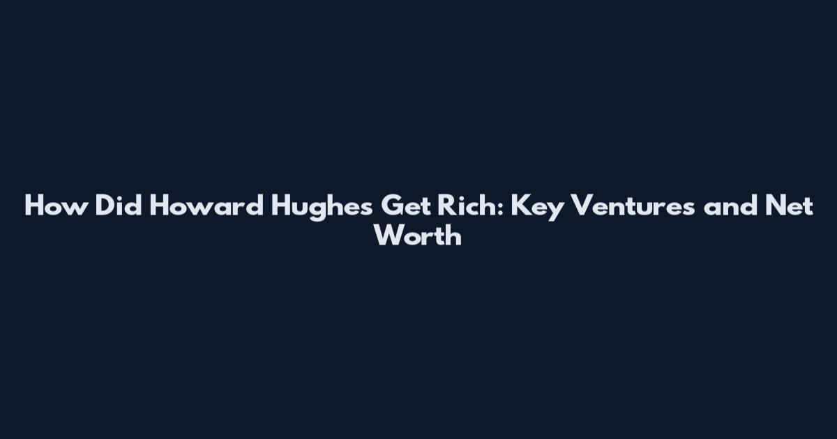 How Did Howard Hughes Get Rich: Key Ventures and Net Worth