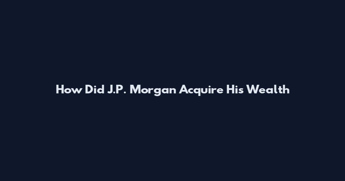 How Did J.P. Morgan Acquire His Wealth