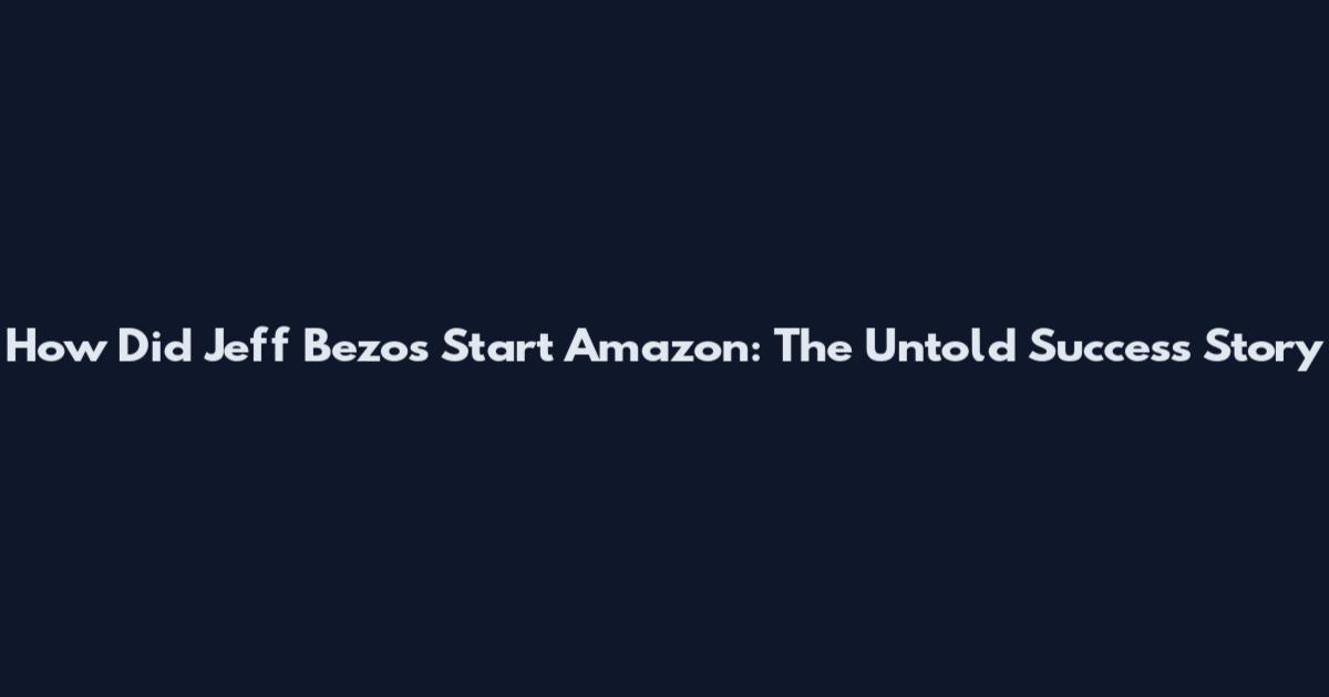 How Did Jeff Bezos Start Amazon: The Untold Success Story