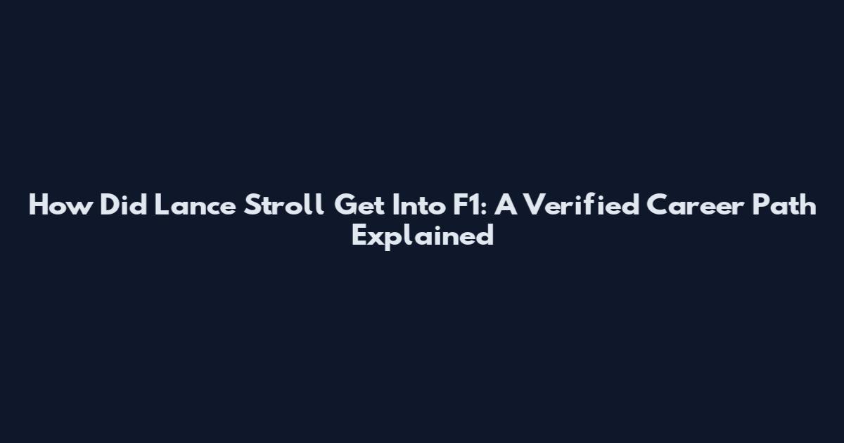 How Did Lance Stroll Get Into F1: A Verified Career Path Explained