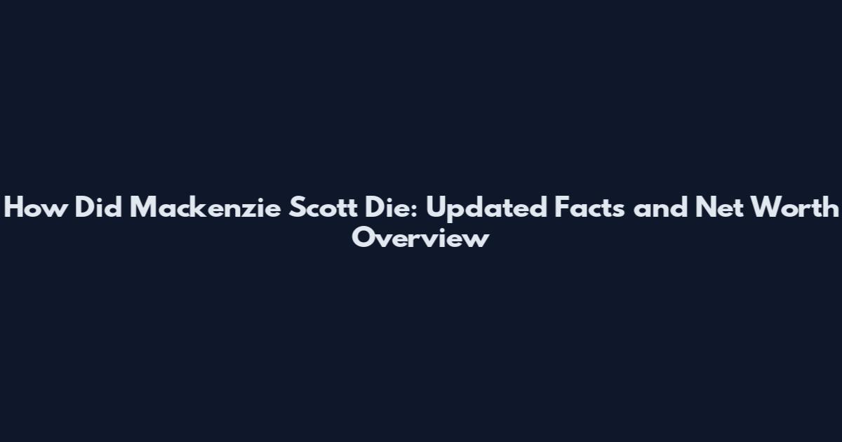 How Did Mackenzie Scott Die: Updated Facts and Net Worth Overview