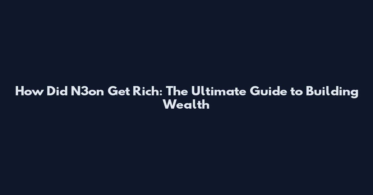 How Did N3on Get Rich: The Ultimate Guide to Building Wealth