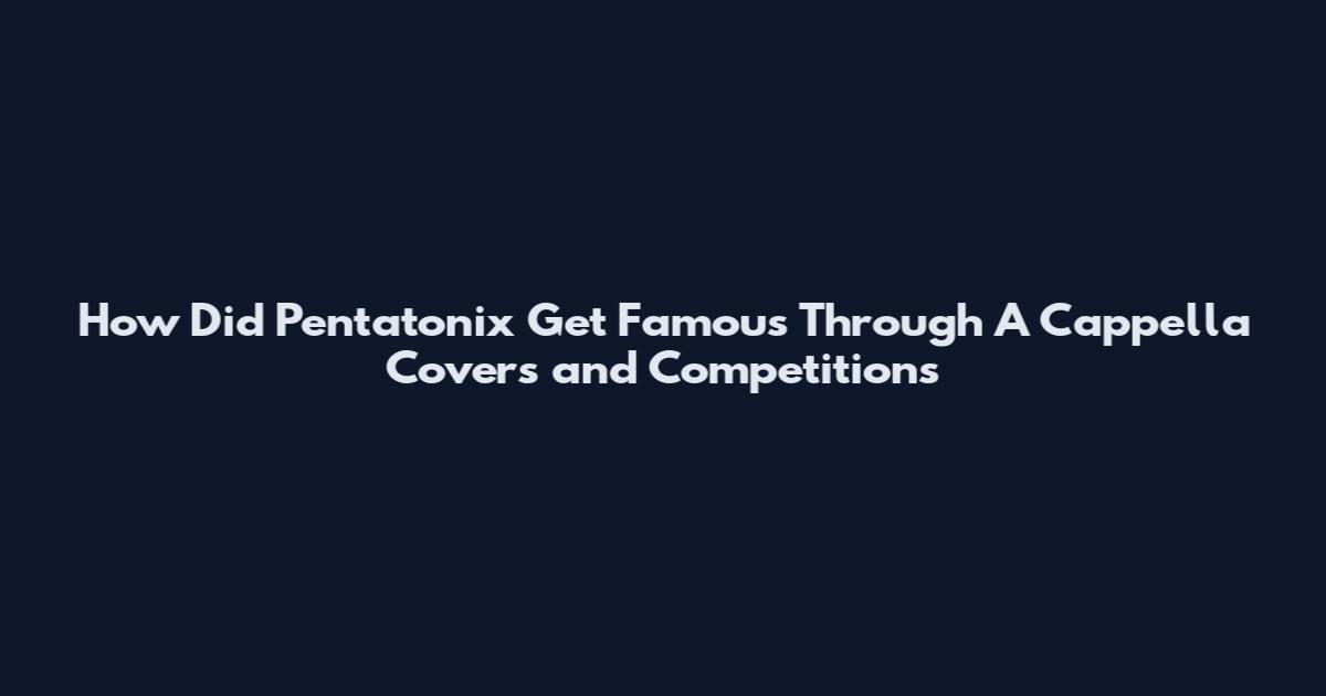 How Did Pentatonix Get Famous Through A Cappella Covers and Competitions