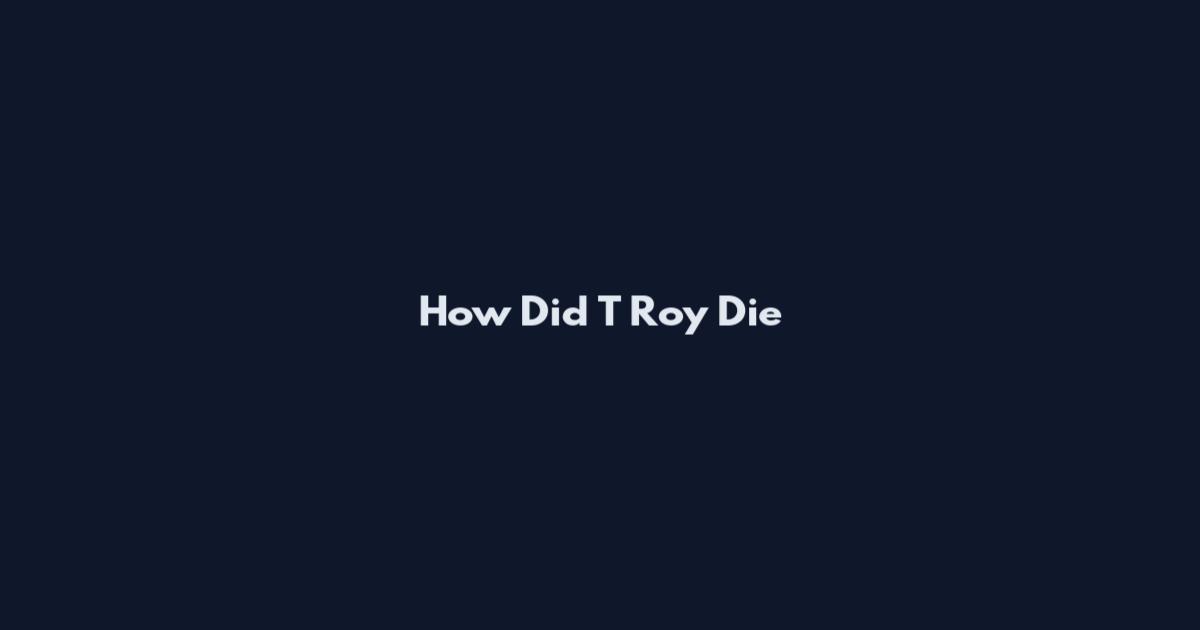 How Did T Roy Die