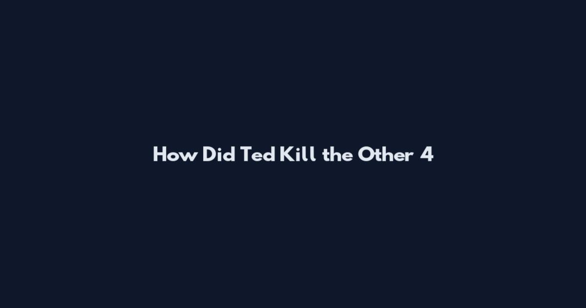 How Did Ted Kill the Other 4