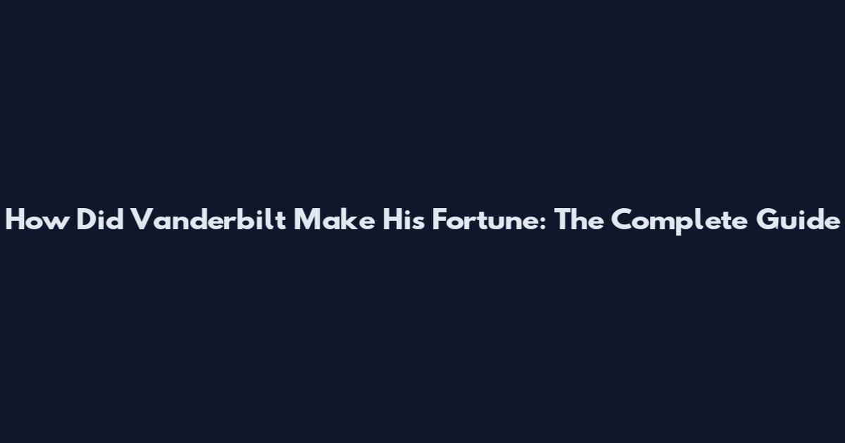 How Did Vanderbilt Make His Fortune: The Complete Guide
