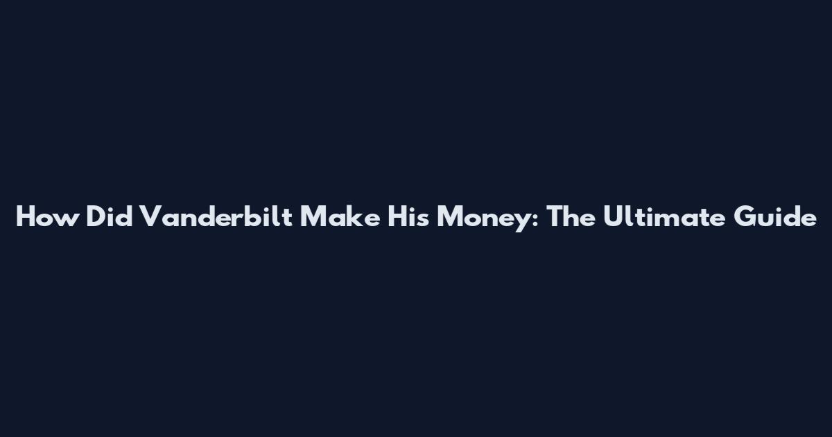 How Did Vanderbilt Make His Money: The Ultimate Guide