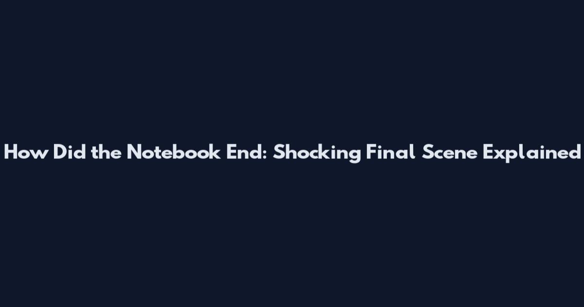 How Did the Notebook End: Shocking Final Scene Explained