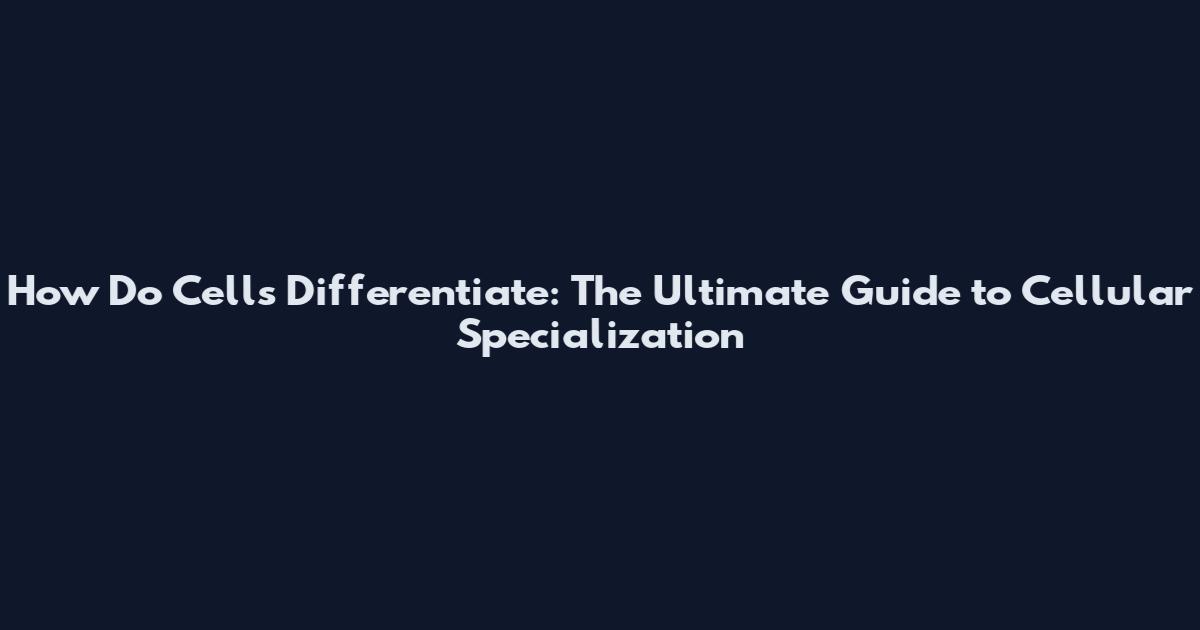 How Do Cells Differentiate: The Ultimate Guide to Cellular Specialization