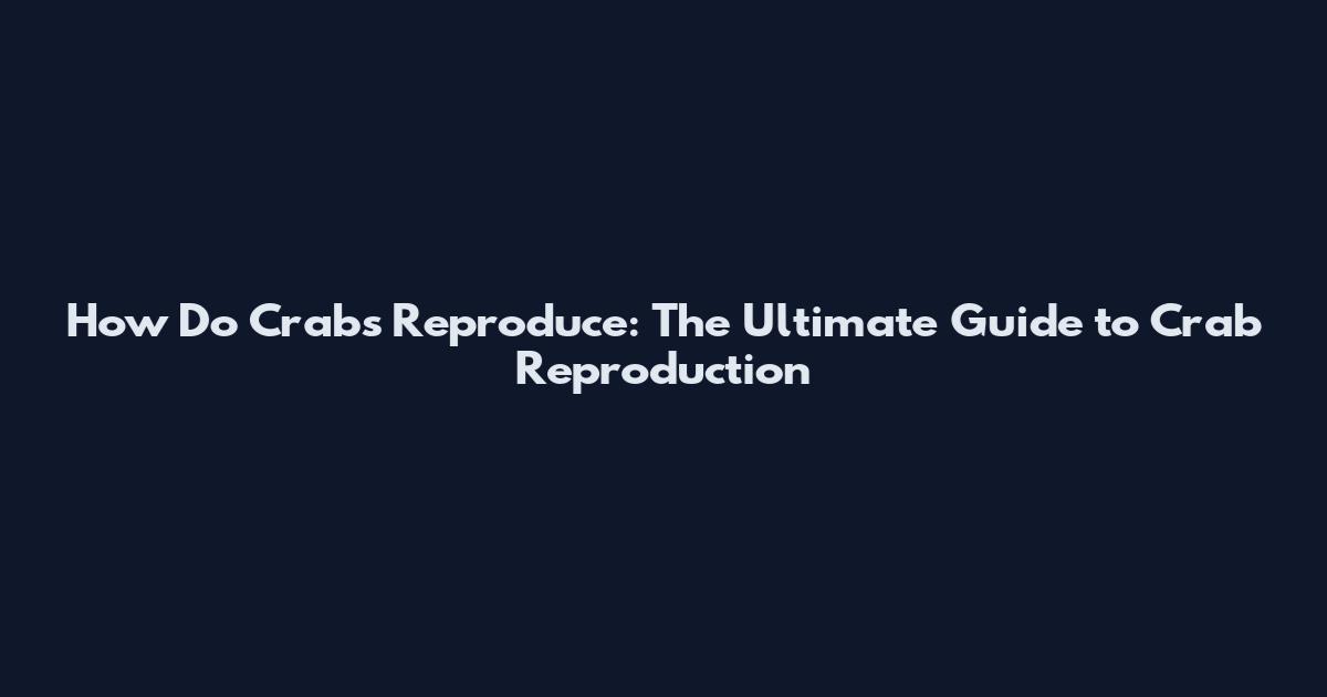 How Do Crabs Reproduce: The Ultimate Guide to Crab Reproduction