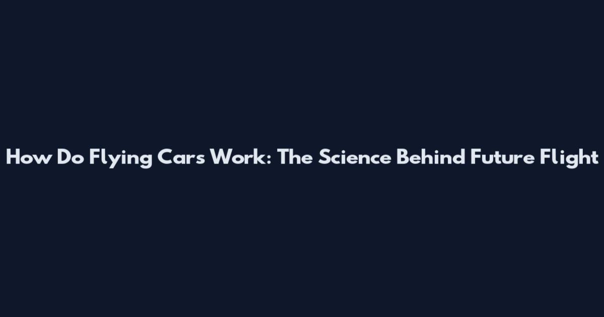 How Do Flying Cars Work: The Science Behind Future Flight