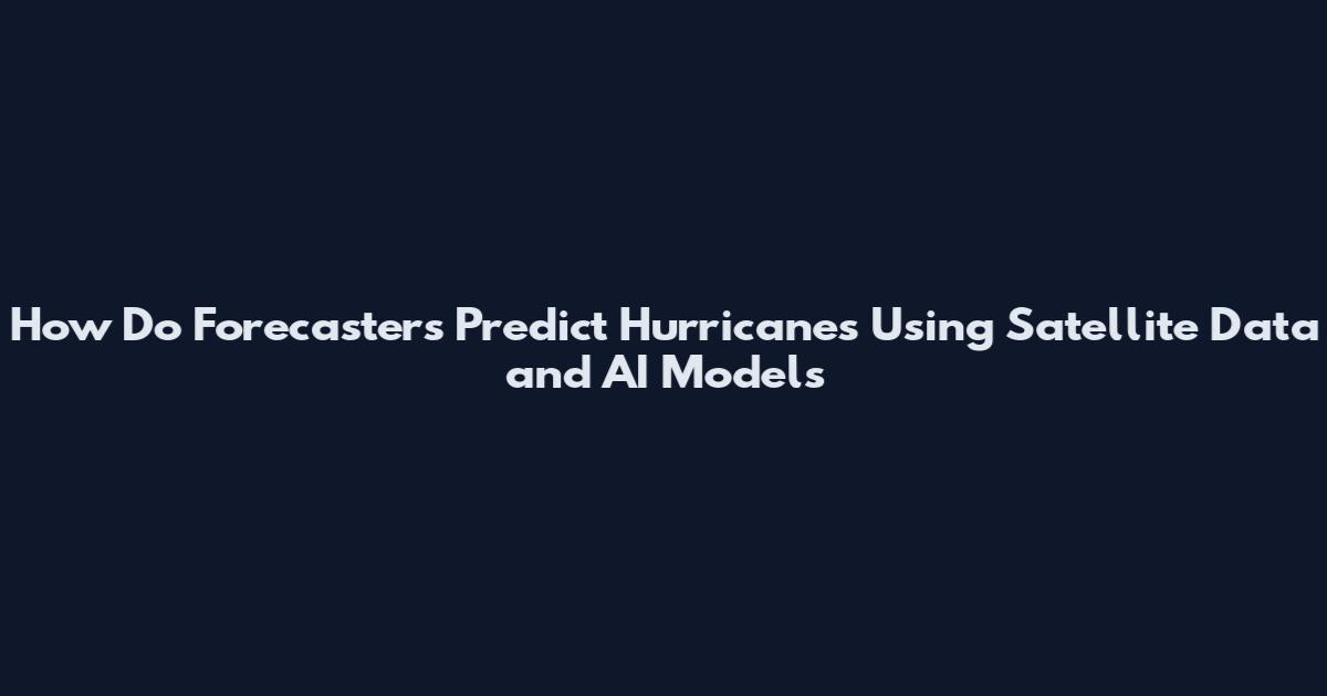 How Do Forecasters Predict Hurricanes Using Satellite Data and AI Models