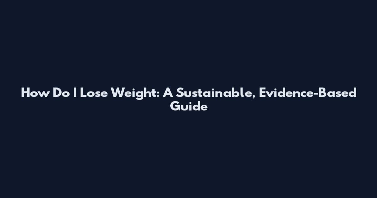 How Do I Lose Weight: A Sustainable, Evidence-Based Guide