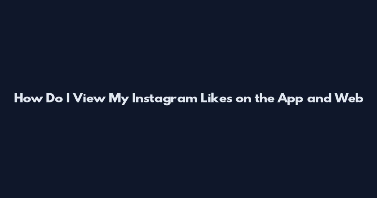How Do I View My Instagram Likes on the App and Web