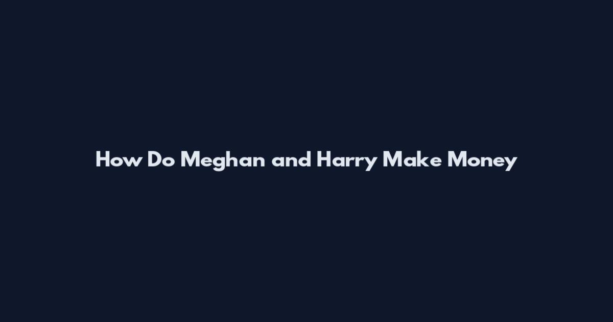 How Do Meghan and Harry Make Money