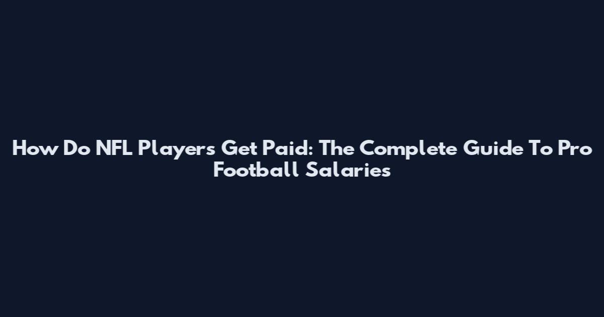 How Do NFL Players Get Paid: The Complete Guide To Pro Football Salaries