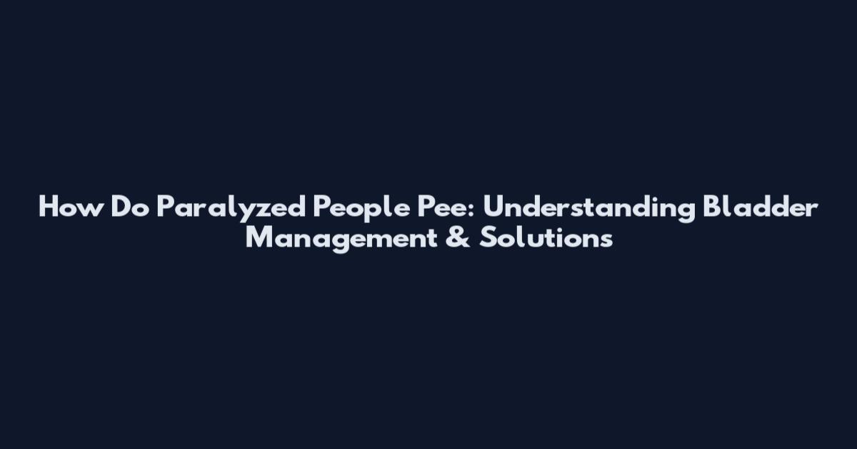 How Do Paralyzed People Pee: Understanding Bladder Management & Solutions