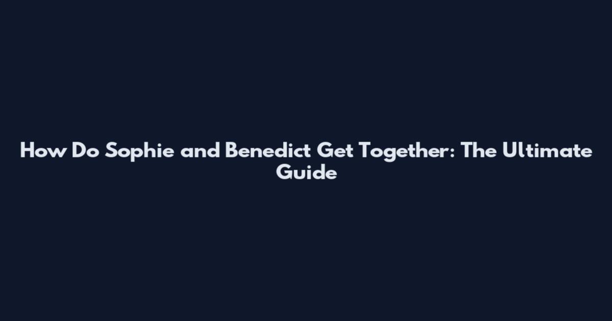 How Do Sophie and Benedict Get Together: The Ultimate Guide